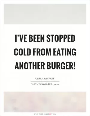 I’ve been stopped cold from eating another burger! Picture Quote #1