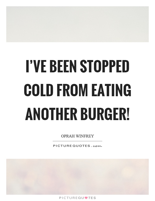 I've been stopped cold from eating another burger! Picture Quote #1