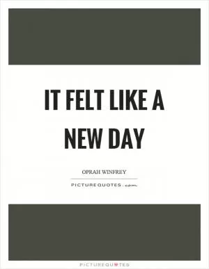 It felt like a new day Picture Quote #1