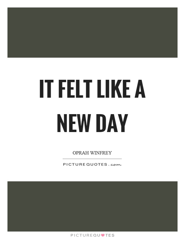 It felt like a new day Picture Quote #1
