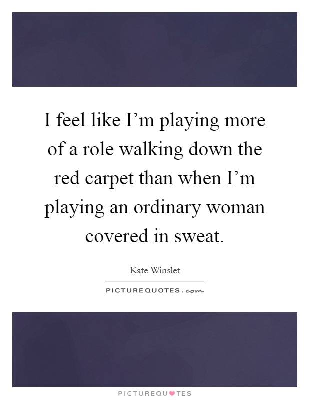 I feel like I'm playing more of a role walking down the red carpet than when I'm playing an ordinary woman covered in sweat Picture Quote #1