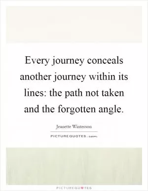 Every journey conceals another journey within its lines: the path not taken and the forgotten angle Picture Quote #1