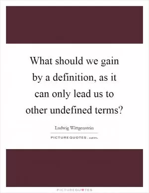 What should we gain by a definition, as it can only lead us to other undefined terms? Picture Quote #1
