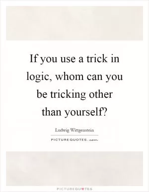 If you use a trick in logic, whom can you be tricking other than yourself? Picture Quote #1