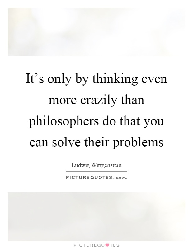 It's only by thinking even more crazily than philosophers do that you can solve their problems Picture Quote #1