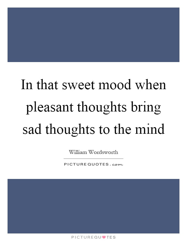 In that sweet mood when pleasant thoughts bring sad thoughts to the mind Picture Quote #1