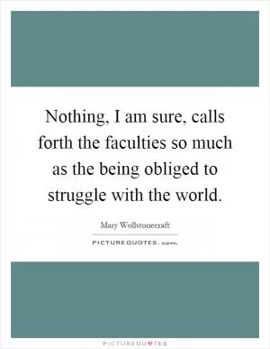 Nothing, I am sure, calls forth the faculties so much as the being obliged to struggle with the world Picture Quote #1