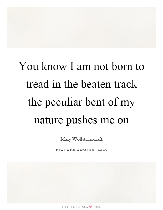 You know I am not born to tread in the beaten track the peculiar bent of my nature pushes me on Picture Quote #1