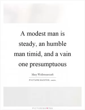 A modest man is steady, an humble man timid, and a vain one presumptuous Picture Quote #1