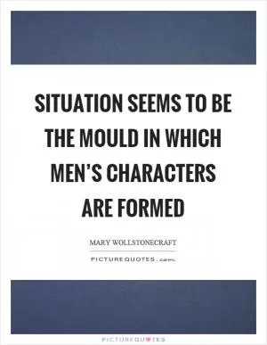 Situation seems to be the mould in which men’s characters are formed Picture Quote #1
