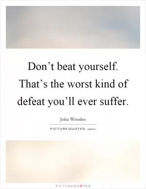 Don’t beat yourself. That’s the worst kind of defeat you’ll ever suffer Picture Quote #1