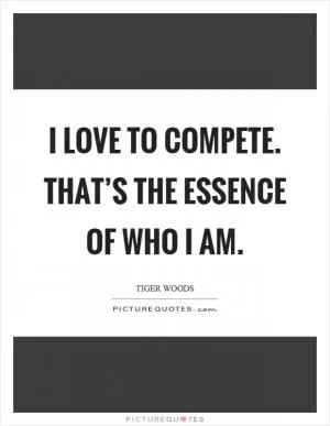 I love to compete. That’s the essence of who I am Picture Quote #1