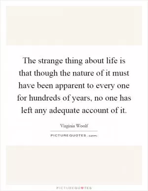The strange thing about life is that though the nature of it must have been apparent to every one for hundreds of years, no one has left any adequate account of it Picture Quote #1