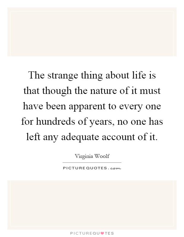 The strange thing about life is that though the nature of it must have been apparent to every one for hundreds of years, no one has left any adequate account of it Picture Quote #1
