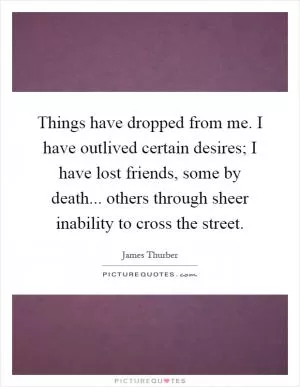 Things have dropped from me. I have outlived certain desires; I have lost friends, some by death... others through sheer inability to cross the street Picture Quote #1