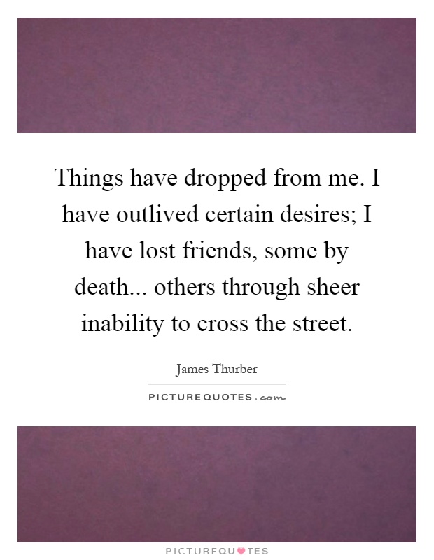 Things have dropped from me. I have outlived certain desires; I have lost friends, some by death... others through sheer inability to cross the street Picture Quote #1