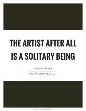 The artist after all is a solitary being Picture Quote #1
