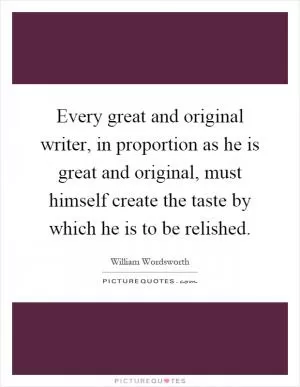 Every great and original writer, in proportion as he is great and original, must himself create the taste by which he is to be relished Picture Quote #1