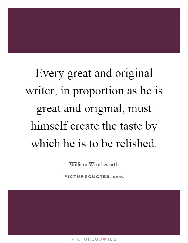 Every great and original writer, in proportion as he is great and original, must himself create the taste by which he is to be relished Picture Quote #1