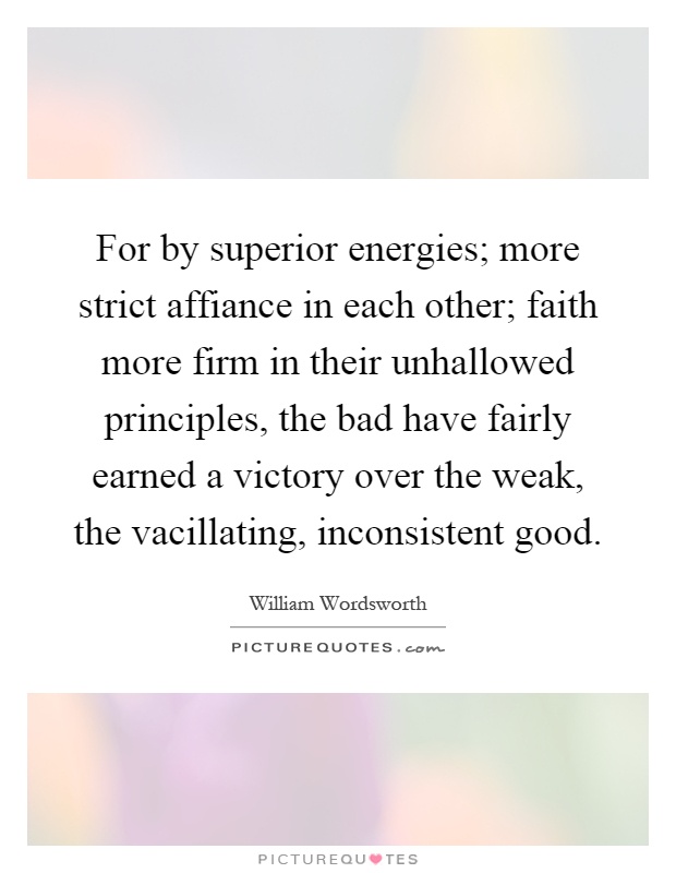 For by superior energies; more strict affiance in each other; faith more firm in their unhallowed principles, the bad have fairly earned a victory over the weak, the vacillating, inconsistent good Picture Quote #1