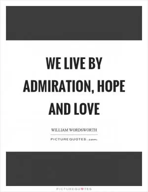 We live by admiration, hope and love Picture Quote #1