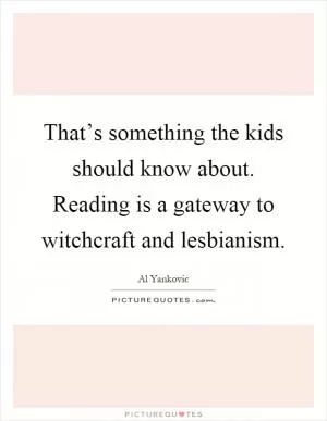 That’s something the kids should know about. Reading is a gateway to witchcraft and lesbianism Picture Quote #1