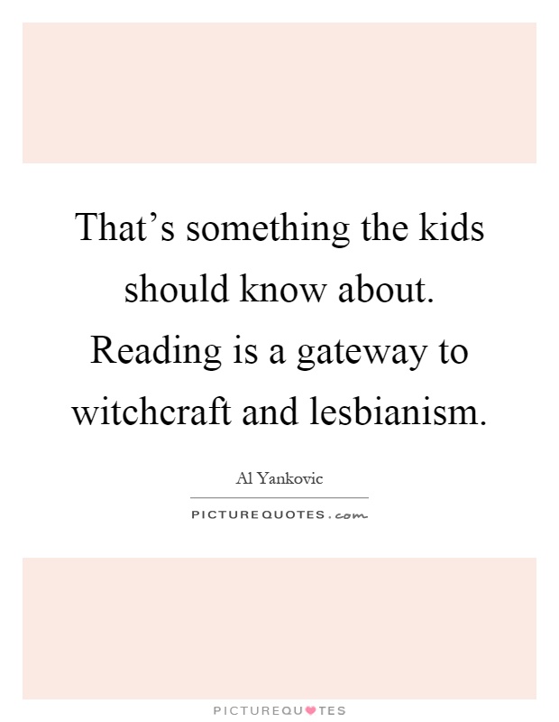 That's something the kids should know about. Reading is a gateway to witchcraft and lesbianism Picture Quote #1