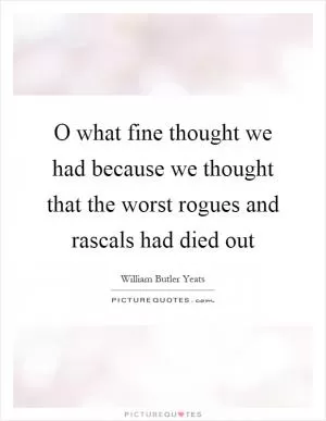 O what fine thought we had because we thought that the worst rogues and rascals had died out Picture Quote #1