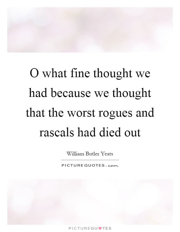 O what fine thought we had because we thought that the worst rogues and rascals had died out Picture Quote #1