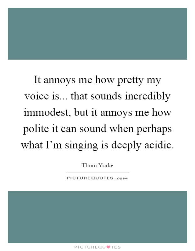 It annoys me how pretty my voice is... that sounds incredibly immodest, but it annoys me how polite it can sound when perhaps what I'm singing is deeply acidic Picture Quote #1