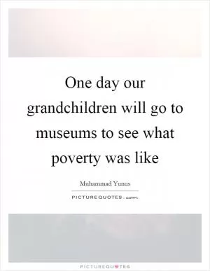 One day our grandchildren will go to museums to see what poverty was like Picture Quote #1