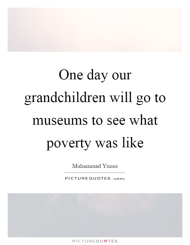 One day our grandchildren will go to museums to see what poverty was like Picture Quote #1