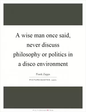 A wise man once said, never discuss philosophy or politics in a disco environment Picture Quote #1
