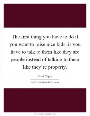 The first thing you have to do if you want to raise nice kids, is you have to talk to them like they are people instead of talking to them like they’re property Picture Quote #1