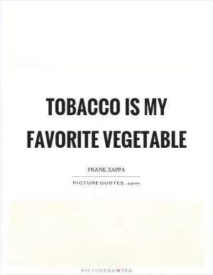 Tobacco is my favorite vegetable Picture Quote #1