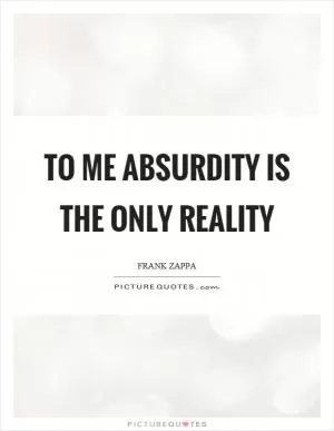 To me absurdity is the only reality Picture Quote #1