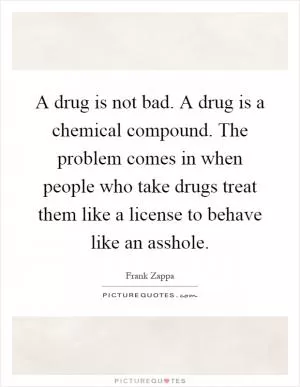 A drug is not bad. A drug is a chemical compound. The problem comes in when people who take drugs treat them like a license to behave like an asshole Picture Quote #1