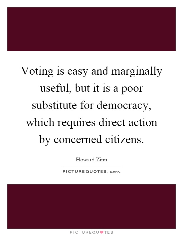 Voting is easy and marginally useful, but it is a poor substitute for democracy, which requires direct action by concerned citizens Picture Quote #1