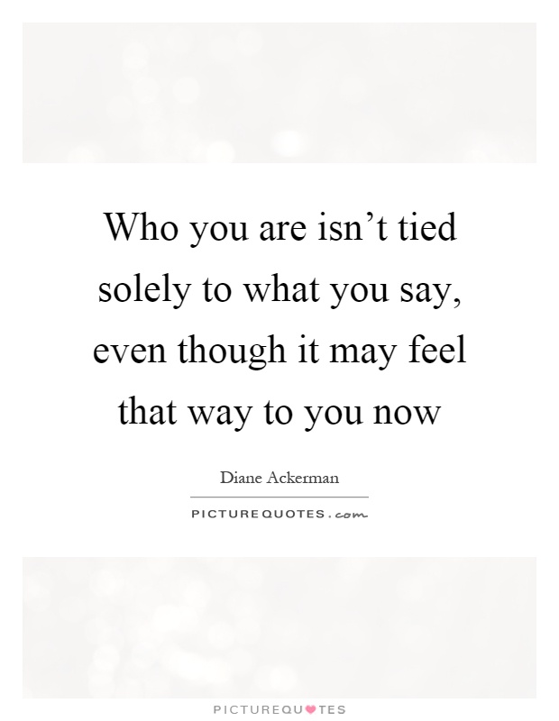 Who you are isn't tied solely to what you say, even though it may feel that way to you now Picture Quote #1