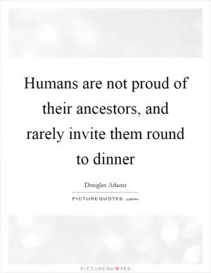 Humans are not proud of their ancestors, and rarely invite them round to dinner Picture Quote #1