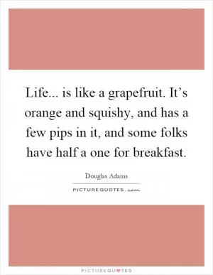 Life... is like a grapefruit. It’s orange and squishy, and has a few pips in it, and some folks have half a one for breakfast Picture Quote #1