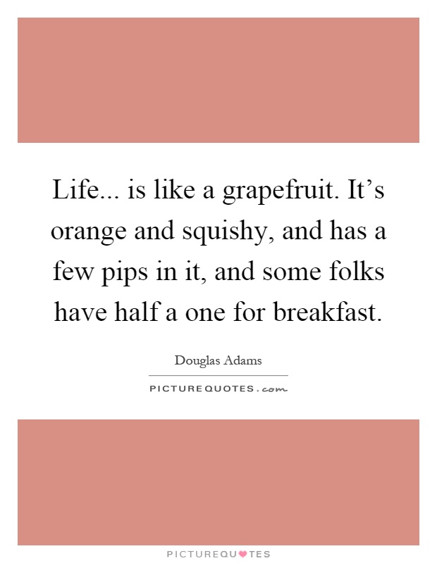Life... is like a grapefruit. It's orange and squishy, and has a few pips in it, and some folks have half a one for breakfast Picture Quote #1