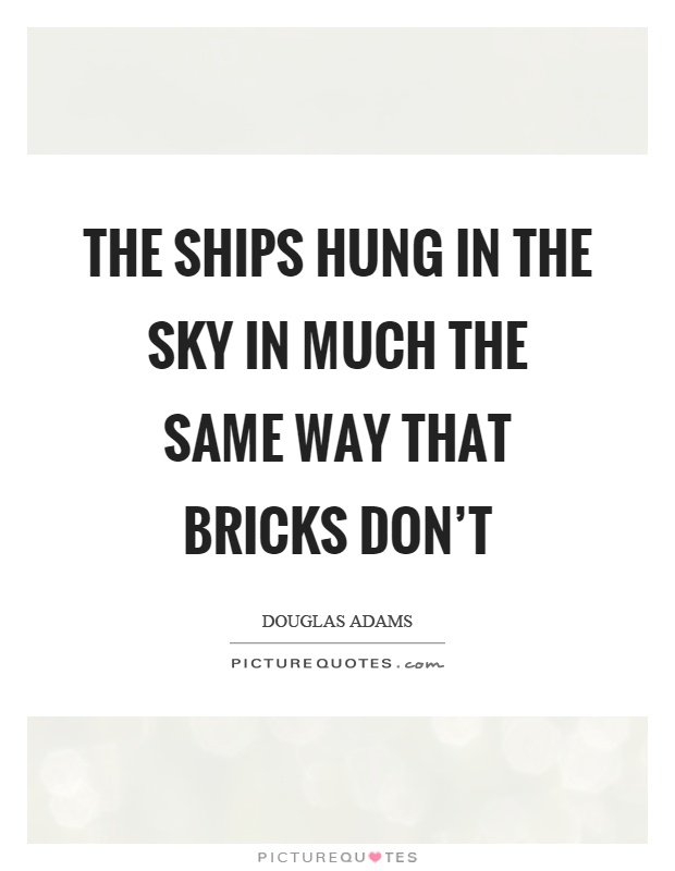 The ships hung in the sky in much the same way that bricks don't Picture Quote #1