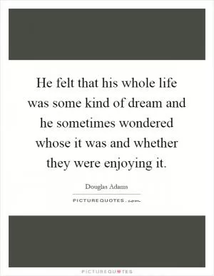 He felt that his whole life was some kind of dream and he sometimes wondered whose it was and whether they were enjoying it Picture Quote #1