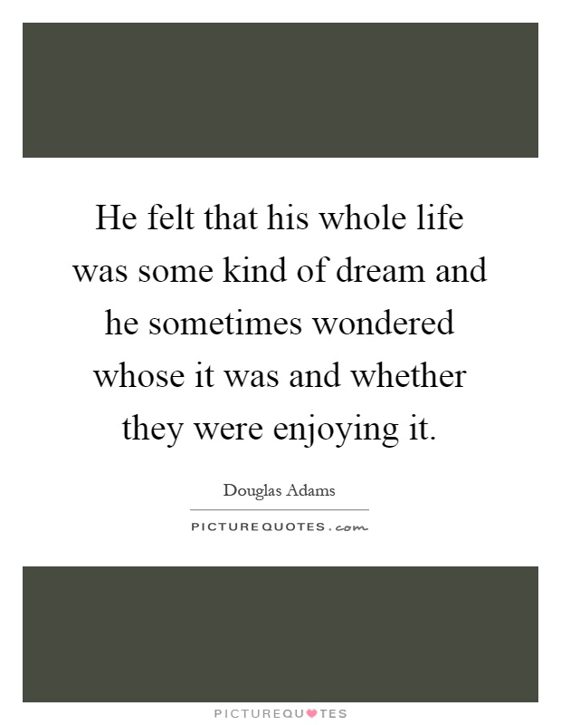 He felt that his whole life was some kind of dream and he sometimes wondered whose it was and whether they were enjoying it Picture Quote #1