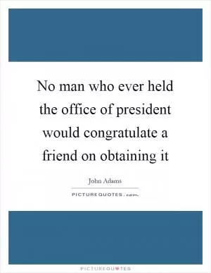 No man who ever held the office of president would congratulate a friend on obtaining it Picture Quote #1