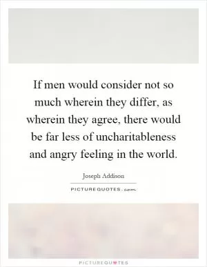If men would consider not so much wherein they differ, as wherein they agree, there would be far less of uncharitableness and angry feeling in the world Picture Quote #1