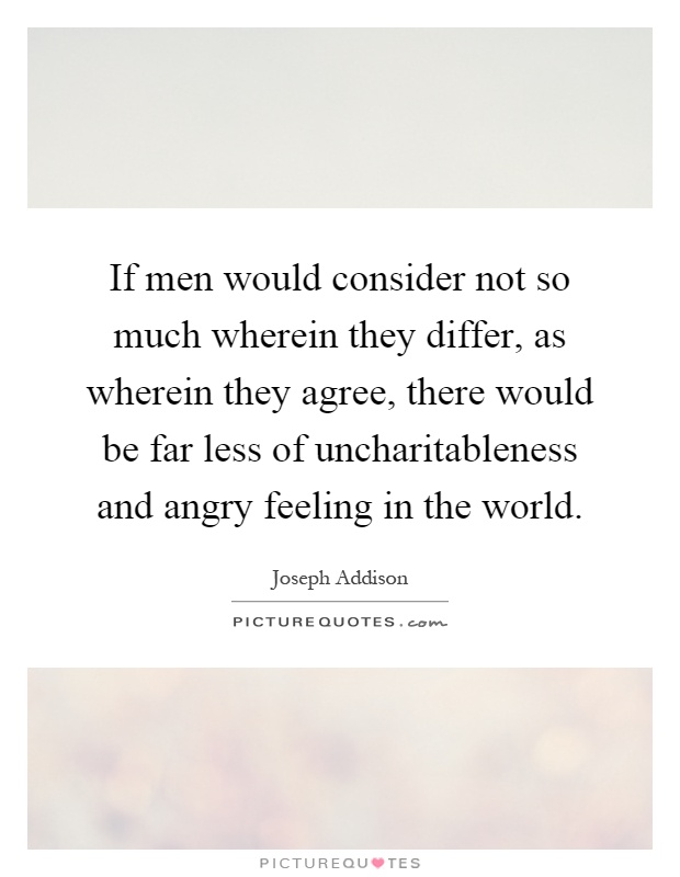If men would consider not so much wherein they differ, as wherein they agree, there would be far less of uncharitableness and angry feeling in the world Picture Quote #1