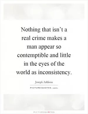 Nothing that isn’t a real crime makes a man appear so contemptible and little in the eyes of the world as inconsistency Picture Quote #1