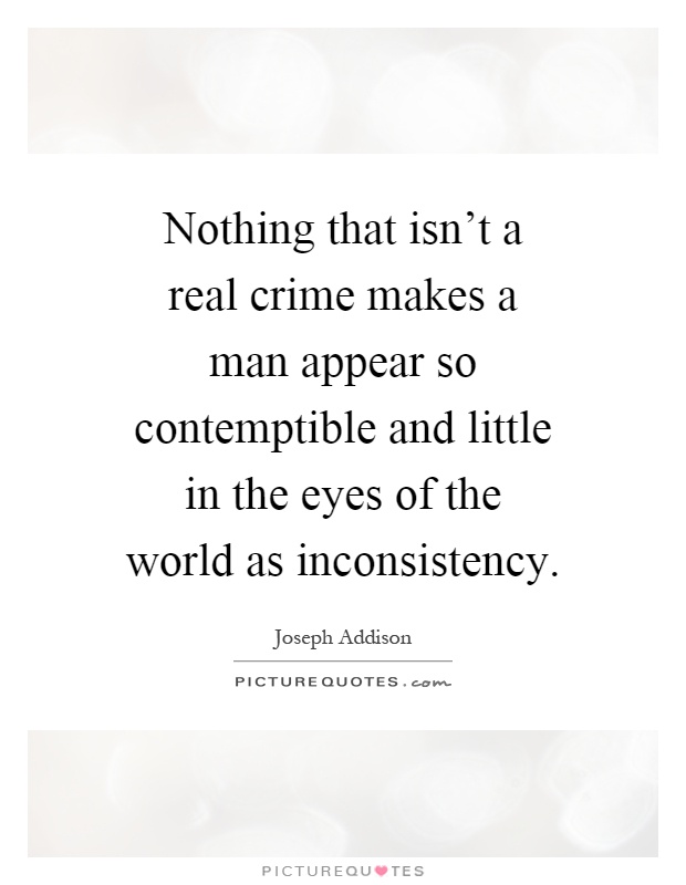 Nothing that isn't a real crime makes a man appear so contemptible and little in the eyes of the world as inconsistency Picture Quote #1